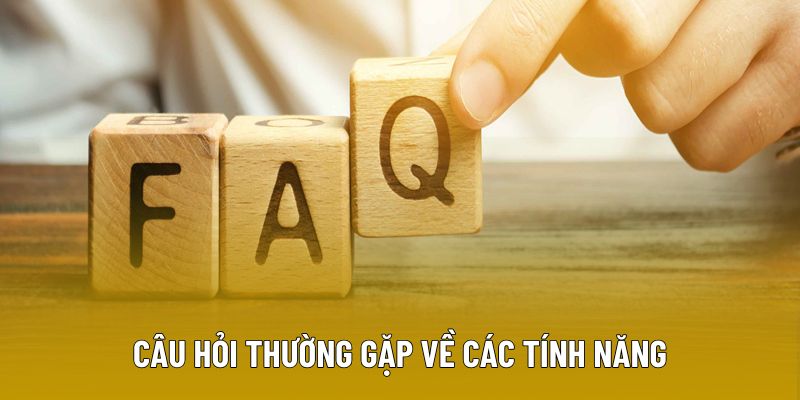 Câu hỏi thường gặp về các tính năng