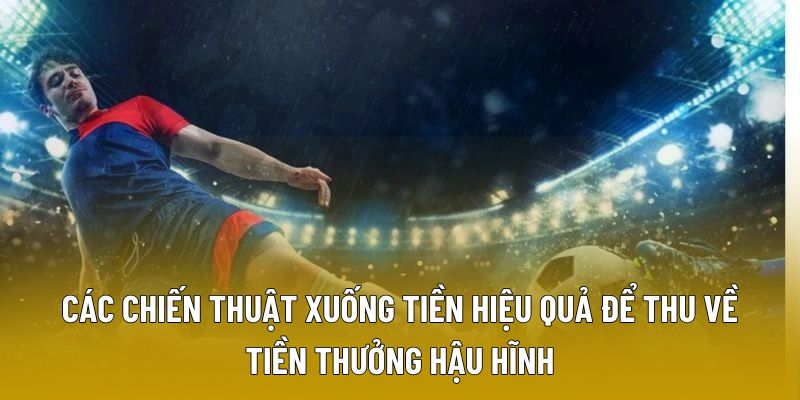 Các chiến thuật xuống tiền hiệu quả để thu về tiền thưởng hậu hĩnh