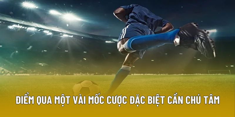 Điểm qua một vài mốc cược đặc biệt cần chú tâm