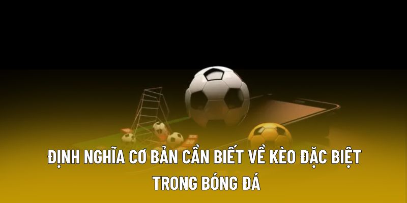 Định nghĩa cơ bản cần biết về kèo đặc biệt trong bóng đá