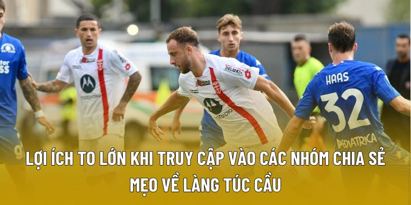 Lợi ích to lớn khi truy cập vào các nhóm chia sẻ mẹo về làng túc cầu